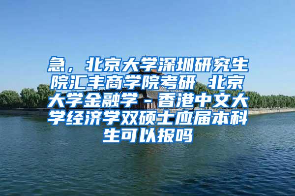 急，北京大学深圳研究生院汇丰商学院考研 北京大学金融学－香港中文大学经济学双硕士应届本科生可以报吗