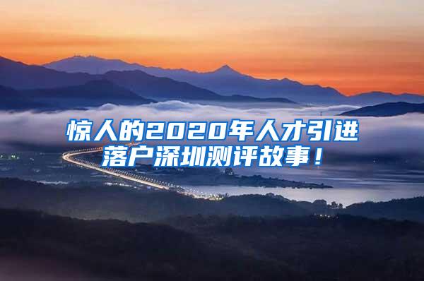 惊人的2020年人才引进落户深圳测评故事！