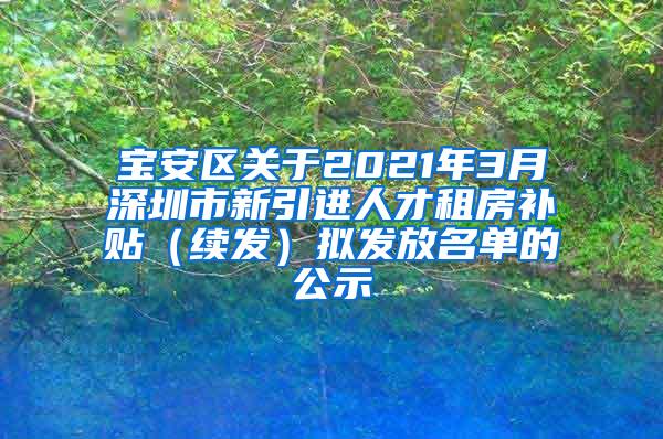 宝安区关于2021年3月深圳市新引进人才租房补贴（续发）拟发放名单的公示