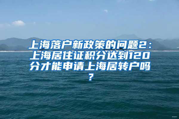 上海落户新政策的问题2：上海居住证积分达到120分才能申请上海居转户吗？