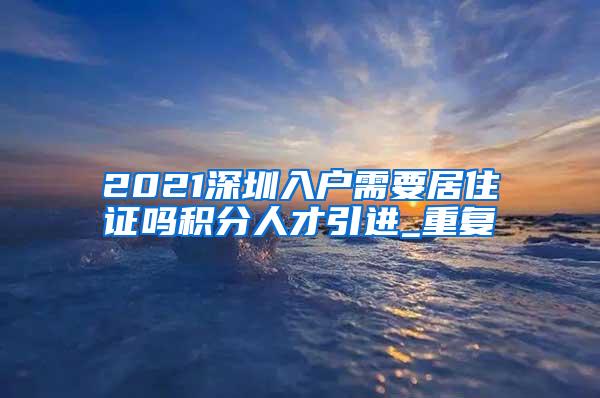 2021深圳入户需要居住证吗积分人才引进_重复