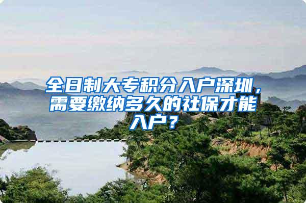 全日制大专积分入户深圳，需要缴纳多久的社保才能入户？