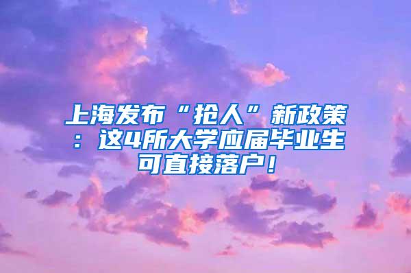 上海发布“抢人”新政策：这4所大学应届毕业生可直接落户！