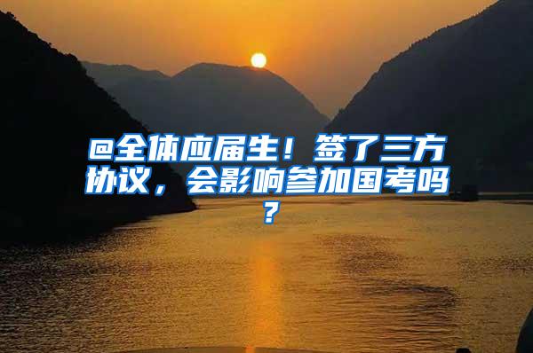 @全体应届生！签了三方协议，会影响参加国考吗？