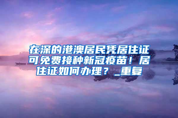 在深的港澳居民凭居住证可免费接种新冠疫苗！居住证如何办理？_重复