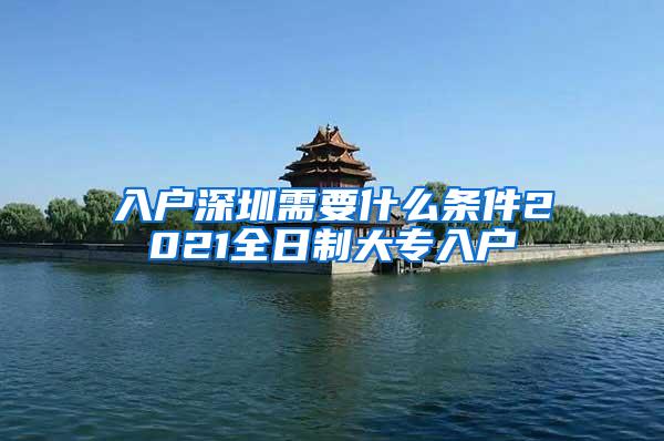 入户深圳需要什么条件2021全日制大专入户