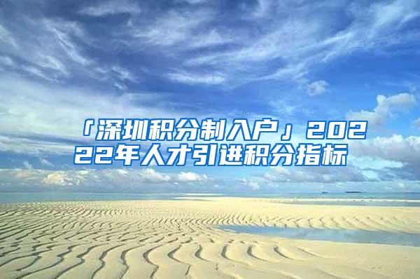 「深圳积分制入户」20222年人才引进积分指标