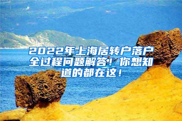 2022年上海居转户落户全过程问题解答！你想知道的都在这！