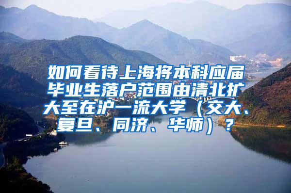 如何看待上海将本科应届毕业生落户范围由清北扩大至在沪一流大学（交大、复旦、同济、华师）？