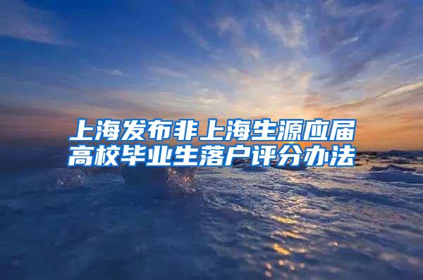 上海发布非上海生源应届高校毕业生落户评分办法