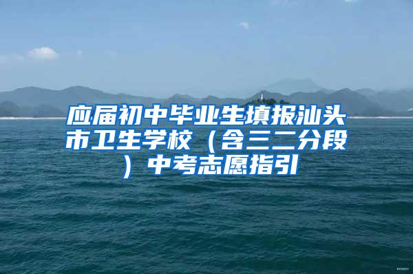 应届初中毕业生填报汕头市卫生学校（含三二分段）中考志愿指引