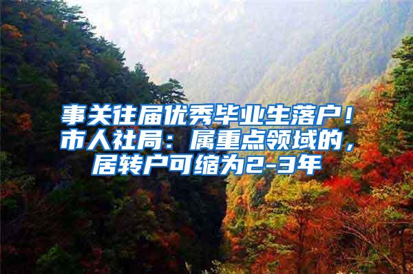 事关往届优秀毕业生落户！市人社局：属重点领域的，居转户可缩为2-3年