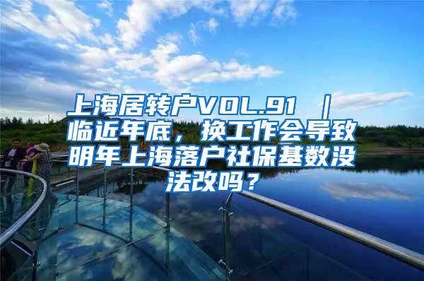 上海居转户VOL.91 ｜ 临近年底，换工作会导致明年上海落户社保基数没法改吗？