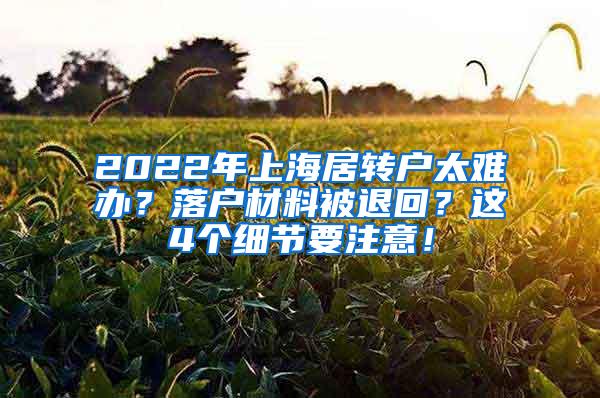 2022年上海居转户太难办？落户材料被退回？这4个细节要注意！