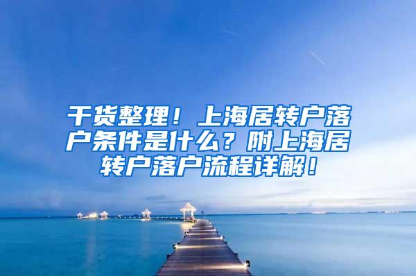 干货整理！上海居转户落户条件是什么？附上海居转户落户流程详解！