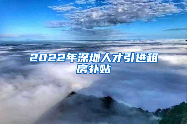 2022年深圳人才引进租房补贴