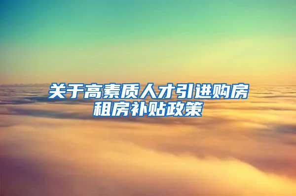 关于高素质人才引进购房租房补贴政策