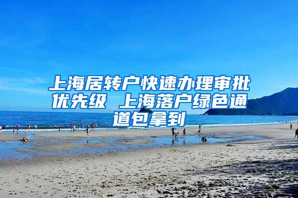 上海居转户快速办理审批优先级 上海落户绿色通道包拿到