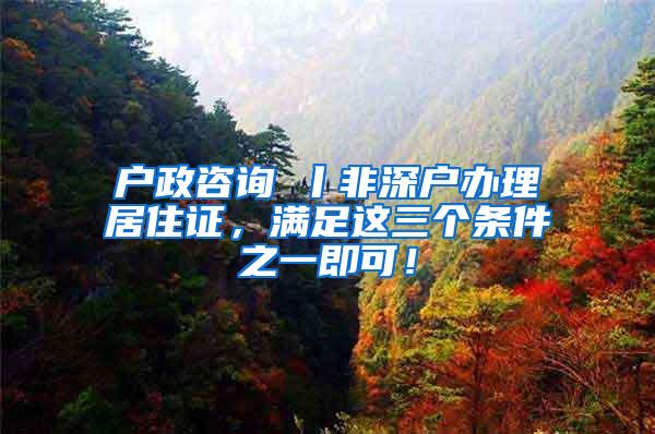 户政咨询⑦丨非深户办理居住证，满足这三个条件之一即可！