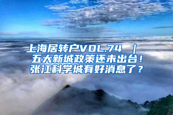 上海居转户VOL.74 ｜ 五大新城政策还未出台！张江科学城有好消息了？