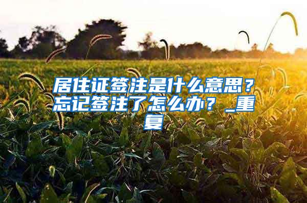 居住证签注是什么意思？忘记签注了怎么办？_重复