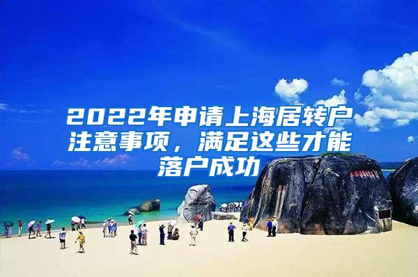 2022年申请上海居转户注意事项，满足这些才能落户成功