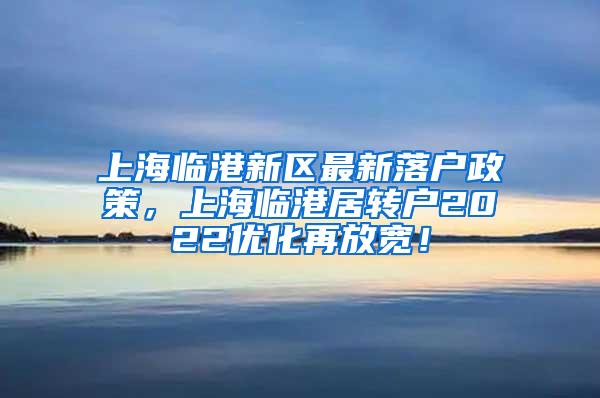 上海临港新区最新落户政策，上海临港居转户2022优化再放宽！