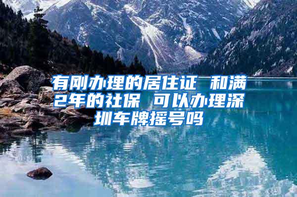 有刚办理的居住证 和满2年的社保 可以办理深圳车牌摇号吗