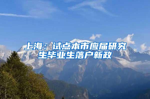 上海：试点本市应届研究生毕业生落户新政