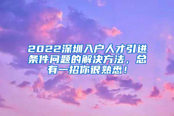 2022深圳入户人才引进条件问题的解决方法，总有一招你很熟悉！