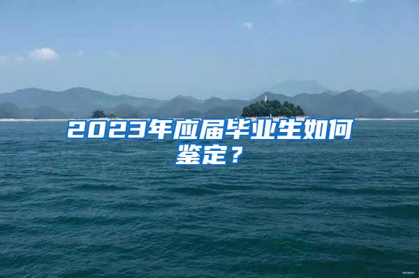 2023年应届毕业生如何鉴定？