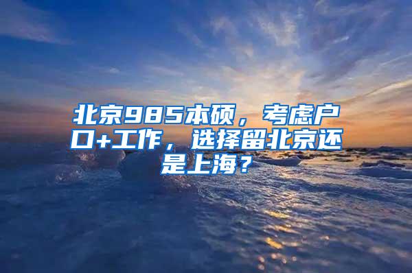 北京985本硕，考虑户口+工作，选择留北京还是上海？