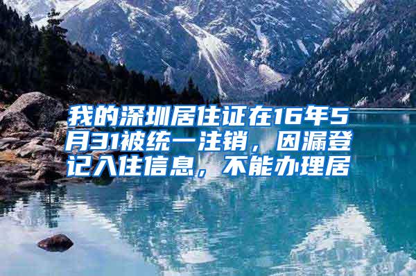 我的深圳居住证在16年5月31被统一注销，因漏登记入住信息，不能办理居