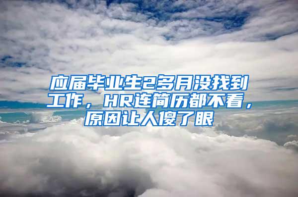 应届毕业生2多月没找到工作，HR连简历都不看，原因让人傻了眼