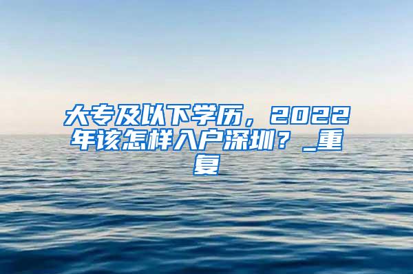 大专及以下学历，2022年该怎样入户深圳？_重复