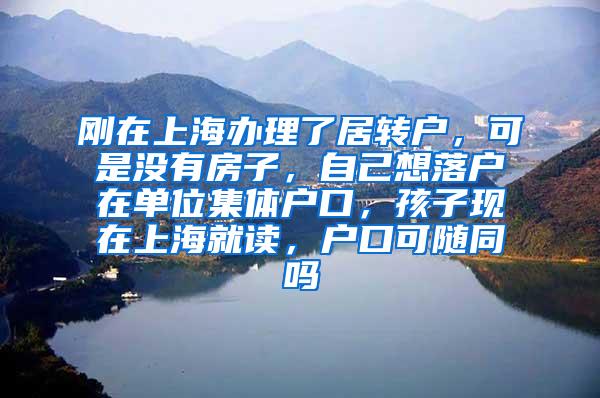 刚在上海办理了居转户，可是没有房子，自己想落户在单位集体户口，孩子现在上海就读，户口可随同吗