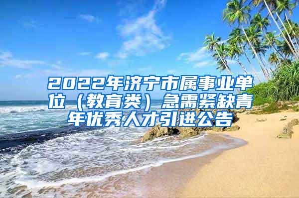 2022年济宁市属事业单位（教育类）急需紧缺青年优秀人才引进公告