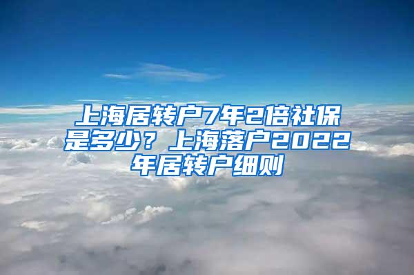 上海居转户7年2倍社保是多少？上海落户2022年居转户细则