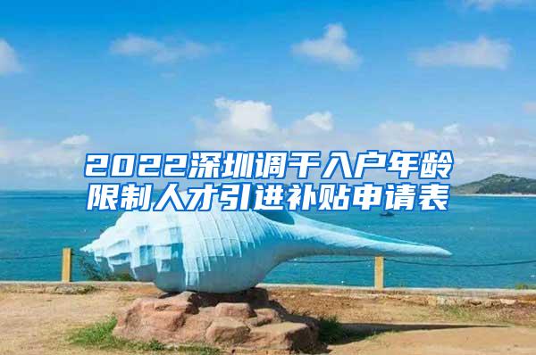2022深圳调干入户年龄限制人才引进补贴申请表