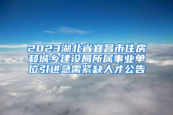 2023湖北省宜昌市住房和城乡建设局所属事业单位引进急需紧缺人才公告