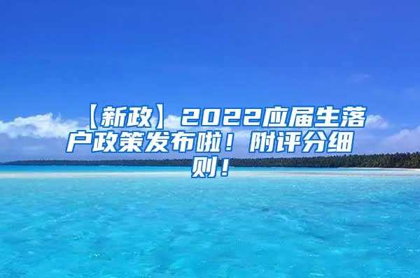 【新政】2022应届生落户政策发布啦！附评分细则！