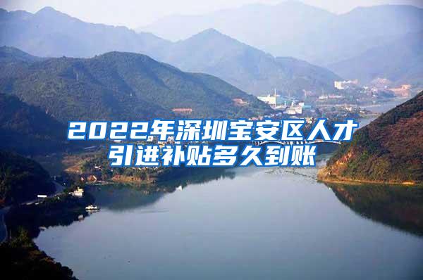 2022年深圳宝安区人才引进补贴多久到账
