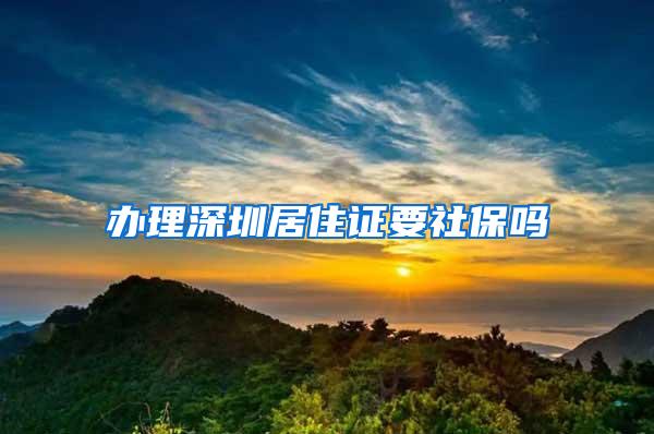 办理深圳居住证要社保吗