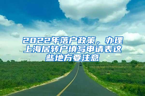 2022年落户政策，办理上海居转户填写申请表这些地方要注意