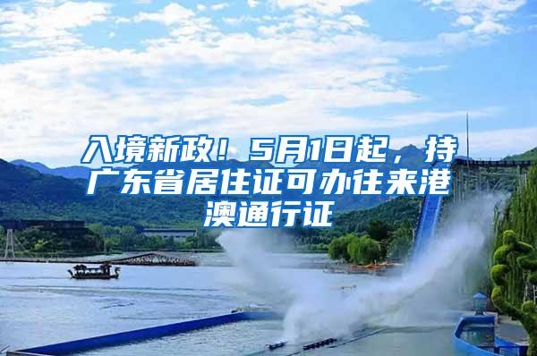 入境新政！5月1日起，持广东省居住证可办往来港澳通行证