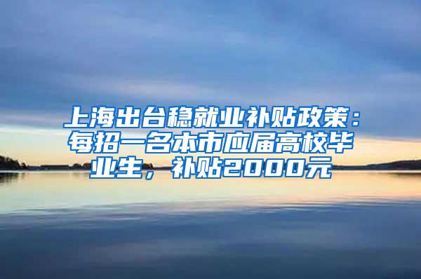 上海出台稳就业补贴政策：每招一名本市应届高校毕业生，补贴2000元