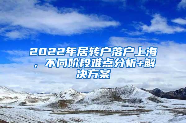 2022年居转户落户上海，不同阶段难点分析+解决方案