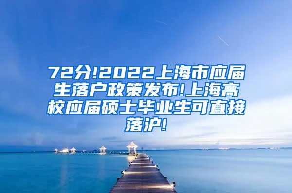 72分!2022上海市应届生落户政策发布!上海高校应届硕士毕业生可直接落沪!