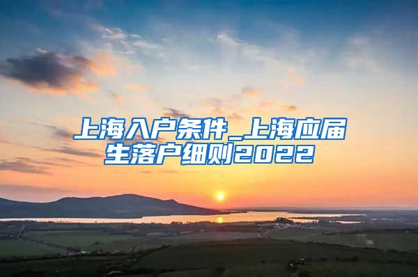 上海入户条件_上海应届生落户细则2022