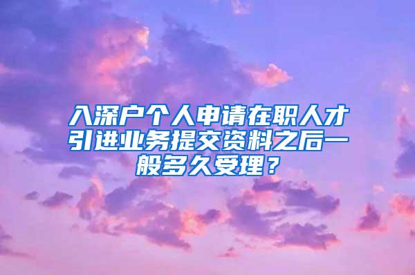 入深户个人申请在职人才引进业务提交资料之后一般多久受理？